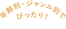 年齢別・ジャンル別でぴったり！